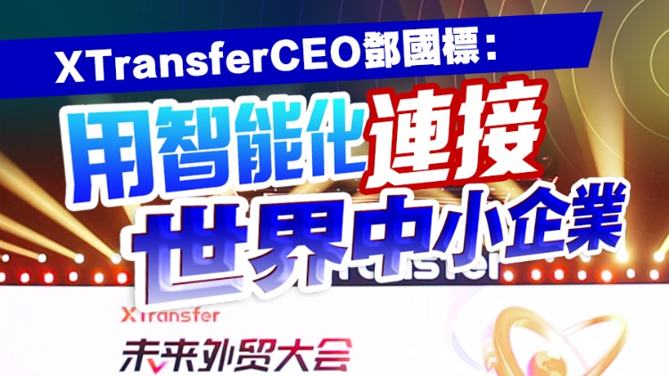 有片丨XTransferCEO鄧國標：用智能化連接世界中小企業